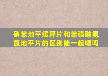 硝苯地平缓释片和苯磺酸氨氯地平片的区别能一起喝吗