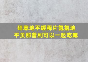 硝苯地平缓释片氨氯地平贝那普利可以一起吃嘛