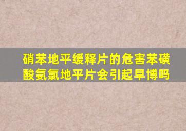 硝苯地平缓释片的危害苯磺酸氨氯地平片会引起早博吗