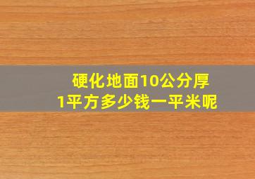 硬化地面10公分厚1平方多少钱一平米呢