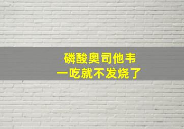 磷酸奥司他韦一吃就不发烧了