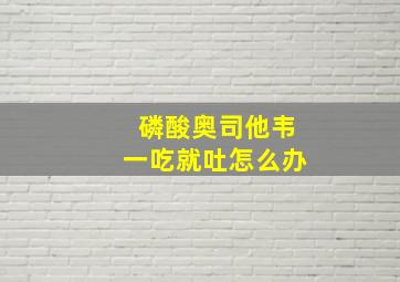 磷酸奥司他韦一吃就吐怎么办