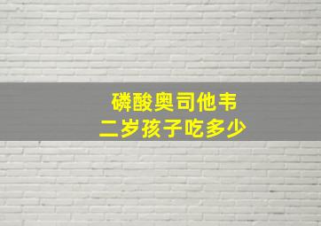 磷酸奥司他韦二岁孩子吃多少