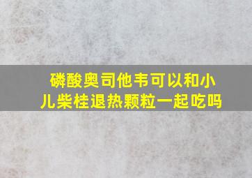 磷酸奥司他韦可以和小儿柴桂退热颗粒一起吃吗