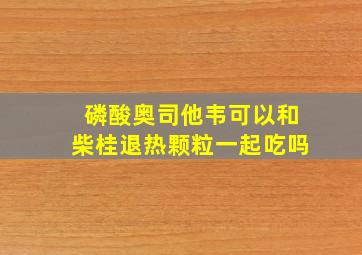 磷酸奥司他韦可以和柴桂退热颗粒一起吃吗