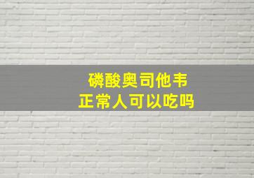 磷酸奥司他韦正常人可以吃吗