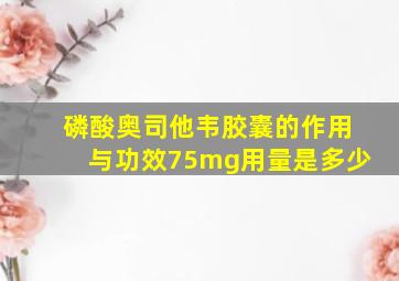 磷酸奥司他韦胶囊的作用与功效75mg用量是多少