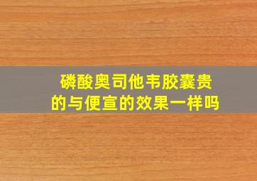 磷酸奥司他韦胶囊贵的与便宣的效果一样吗