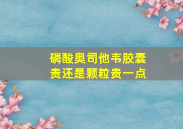 磷酸奥司他韦胶囊贵还是颗粒贵一点