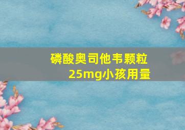 磷酸奥司他韦颗粒25mg小孩用量