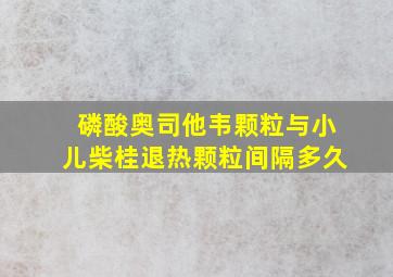 磷酸奥司他韦颗粒与小儿柴桂退热颗粒间隔多久