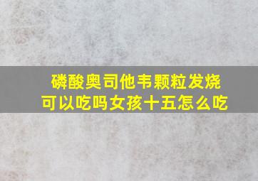 磷酸奥司他韦颗粒发烧可以吃吗女孩十五怎么吃