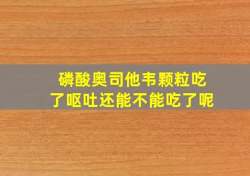 磷酸奥司他韦颗粒吃了呕吐还能不能吃了呢