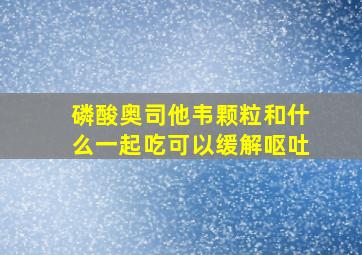 磷酸奥司他韦颗粒和什么一起吃可以缓解呕吐