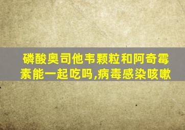 磷酸奥司他韦颗粒和阿奇霉素能一起吃吗,病毒感染咳嗽