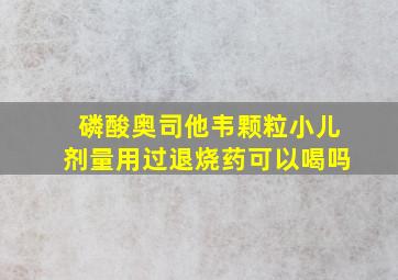 磷酸奥司他韦颗粒小儿剂量用过退烧药可以喝吗