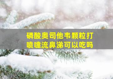 磷酸奥司他韦颗粒打喷嚏流鼻涕可以吃吗