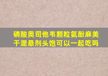 磷酸奥司他韦颗粒氨酚麻美干混悬剂头饱可以一起吃吗