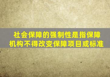 社会保障的强制性是指保障机构不得改变保障项目或标准