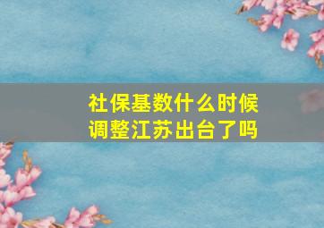 社保基数什么时候调整江苏出台了吗