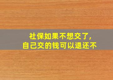 社保如果不想交了,自己交的钱可以退还不