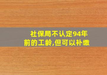 社保局不认定94年前的工龄,但可以补缴