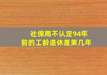 社保局不认定94年前的工龄退休是第几年