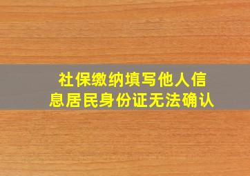 社保缴纳填写他人信息居民身份证无法确认