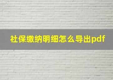 社保缴纳明细怎么导出pdf