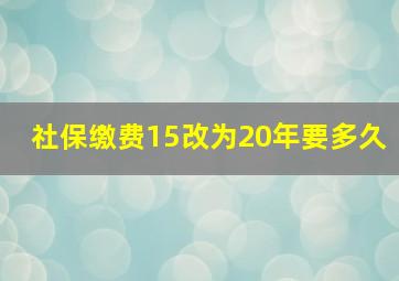 社保缴费15改为20年要多久