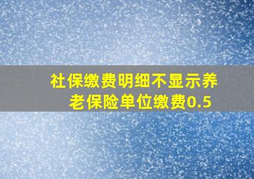 社保缴费明细不显示养老保险单位缴费0.5