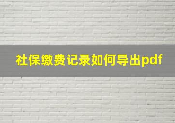 社保缴费记录如何导出pdf