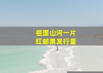 祖国山河一片红邮票发行量