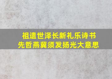 祖遗世泽长新礼乐诗书先哲燕冀须发扬光大意思