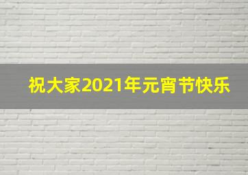 祝大家2021年元宵节快乐