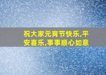 祝大家元宵节快乐,平安喜乐,事事顺心如意