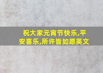 祝大家元宵节快乐,平安喜乐,所许皆如愿英文