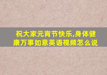 祝大家元宵节快乐,身体健康万事如意英语视频怎么说