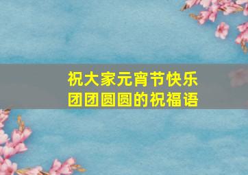 祝大家元宵节快乐团团圆圆的祝福语