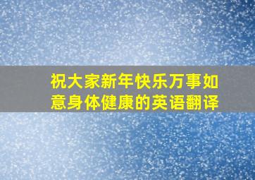 祝大家新年快乐万事如意身体健康的英语翻译