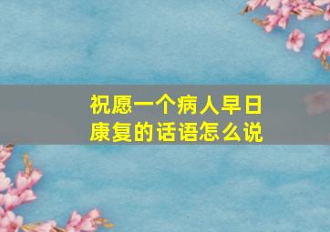 祝愿一个病人早日康复的话语怎么说