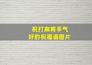 祝打麻将手气好的祝福语图片