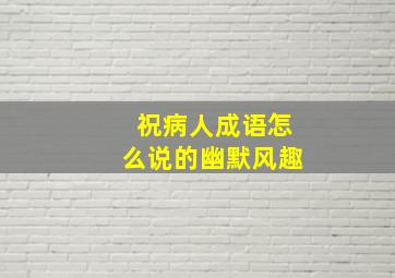 祝病人成语怎么说的幽默风趣