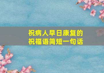 祝病人早日康复的祝福语简短一句话