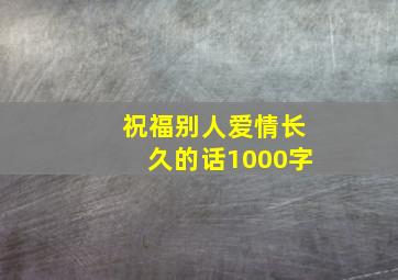 祝福别人爱情长久的话1000字