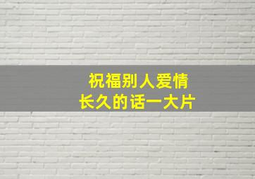 祝福别人爱情长久的话一大片