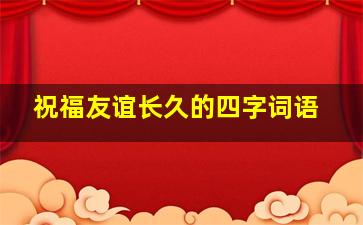 祝福友谊长久的四字词语