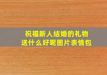 祝福新人结婚的礼物送什么好呢图片表情包