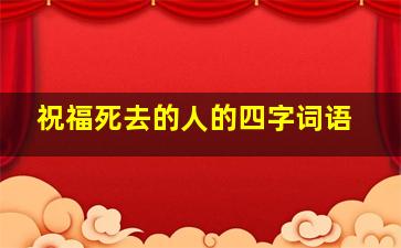 祝福死去的人的四字词语