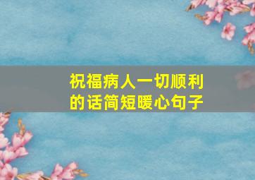 祝福病人一切顺利的话简短暖心句子